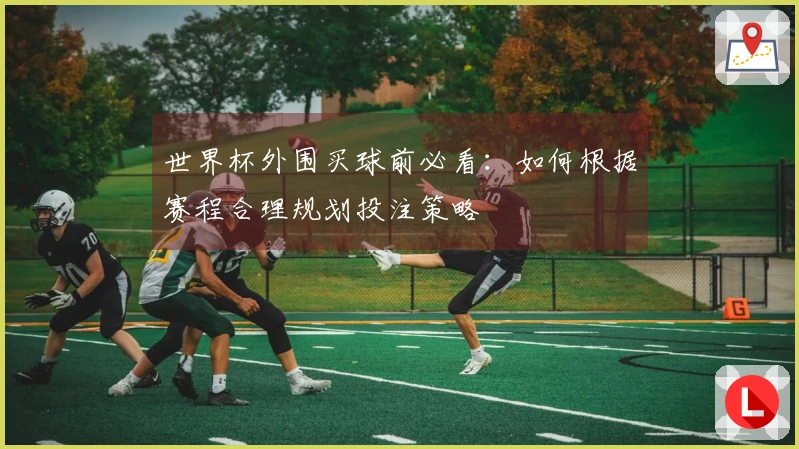 世界杯外围买球前必看：如何根据赛程合理规划投注策略