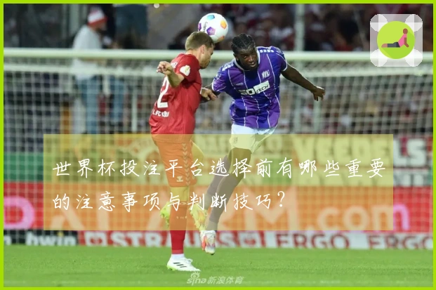 世界杯投注平台选择前有哪些重要的注意事项与判断技巧？