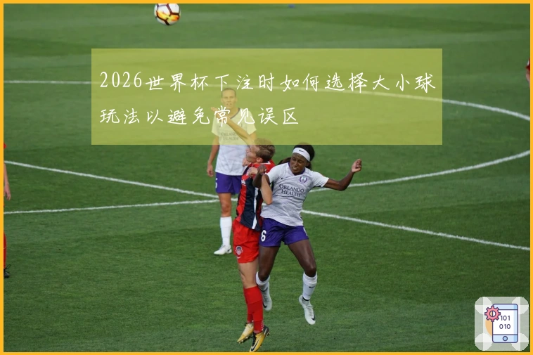 2026世界杯下注时如何选择大小球玩法以避免常见误区