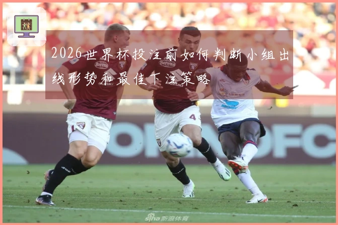 2026世界杯投注前如何判断小组出线形势和最佳下注策略