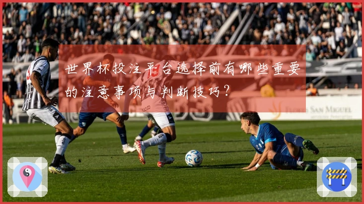 世界杯投注平台选择前有哪些重要的注意事项与判断技巧？