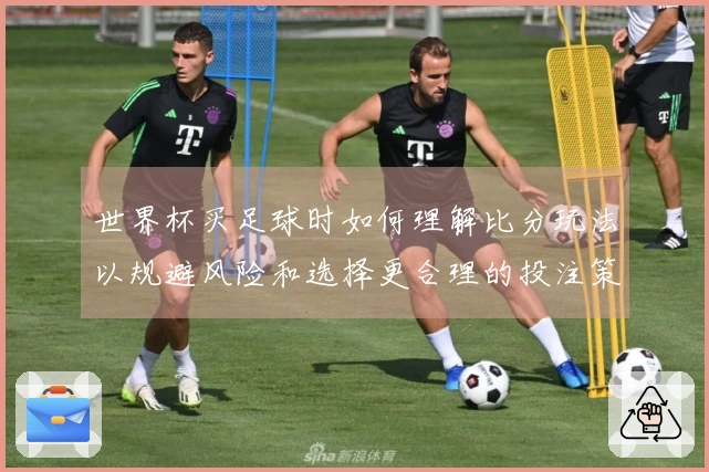 世界杯买足球时如何理解比分玩法以规避风险和选择更合理的投注策略
