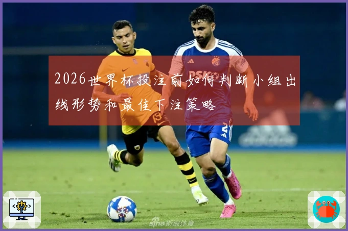 2026世界杯投注前如何判断小组出线形势和最佳下注策略