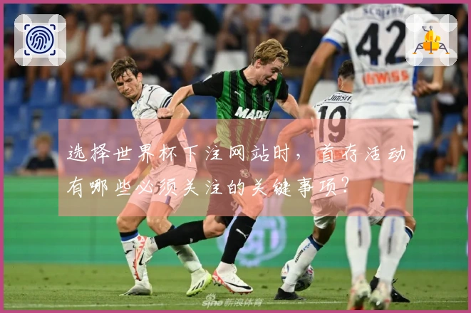 选择世界杯下注网站时，首存活动有哪些必须关注的关键事项？