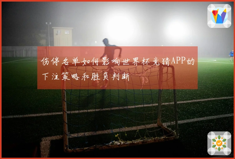 伤停名单如何影响世界杯竞猜APP的下注策略和胜负判断