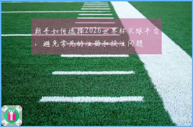 新手如何选择2026世界杯买球平台，避免常见的注册和投注问题