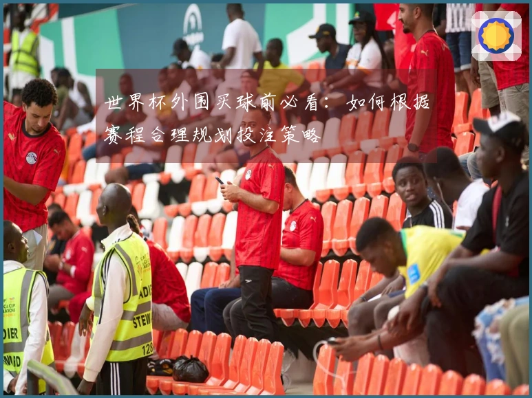 世界杯外围买球前必看：如何根据赛程合理规划投注策略