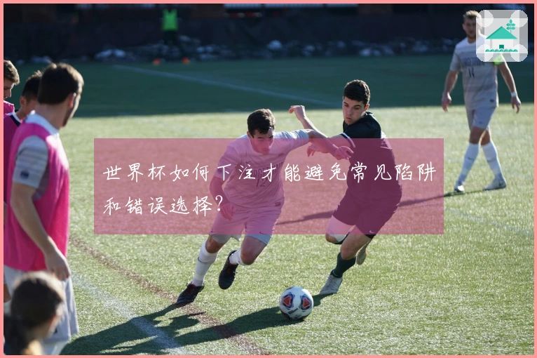 世界杯如何下注才能避免常见陷阱和错误选择？