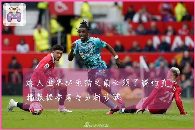 烽火世界杯竞猜之前必须了解的直播数据参考与分析步骤