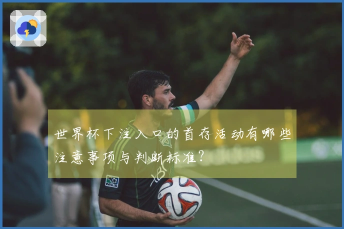 世界杯下注入口的首存活动有哪些注意事项与判断标准？