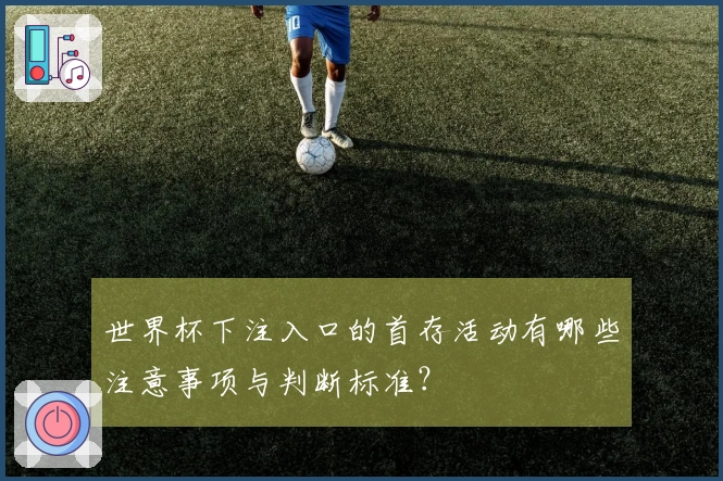 世界杯下注入口的首存活动有哪些注意事项与判断标准？
